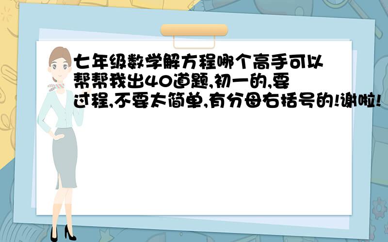 七年级数学解方程哪个高手可以帮帮我出40道题,初一的,要过程,不要太简单,有分母右括号的!谢啦!