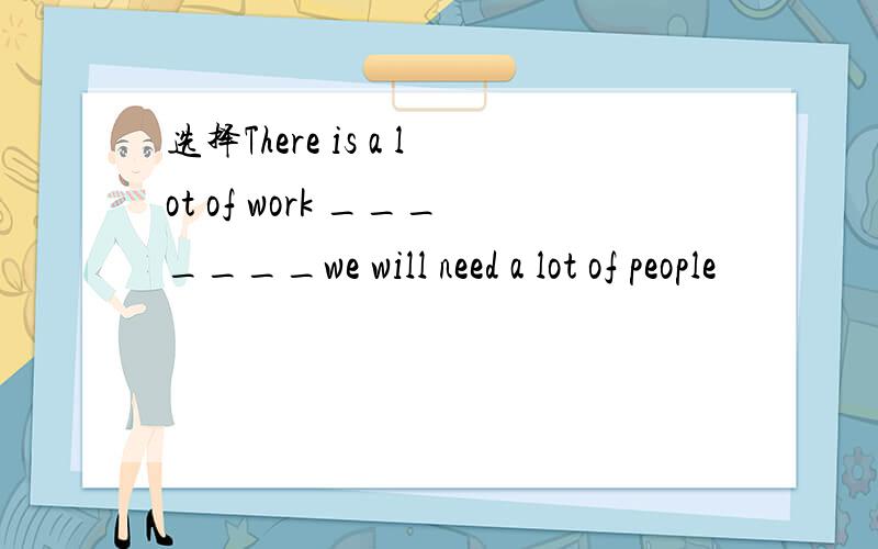 选择There is a lot of work _______we will need a lot of people