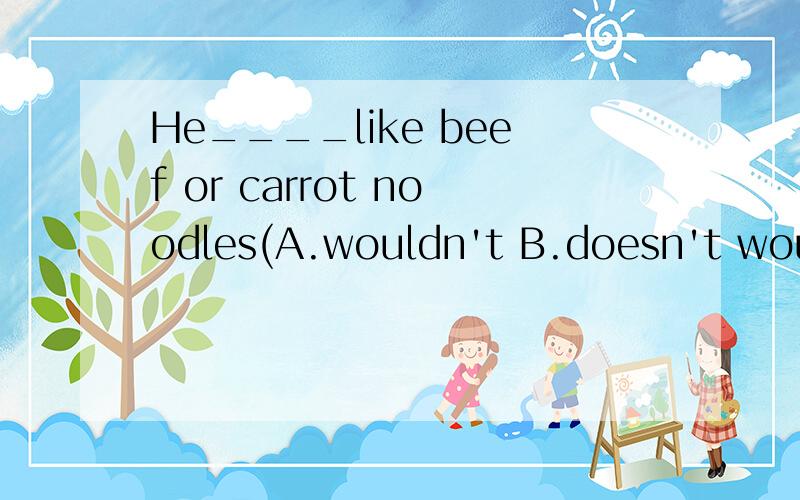 He____like beef or carrot noodles(A.wouldn't B.doesn't would