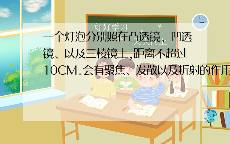 一个灯泡分别照在凸透镜、凹透镜、以及三棱镜上,距离不超过10CM.会有聚焦、发散以及折射的作用吗?