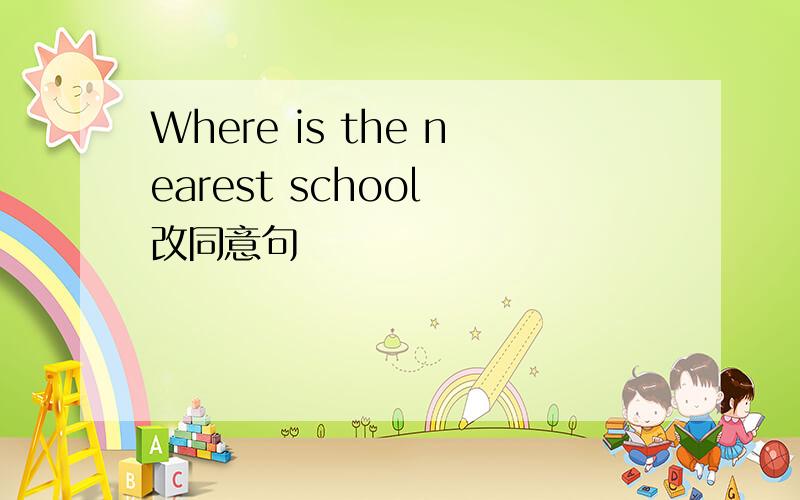 Where is the nearest school 改同意句