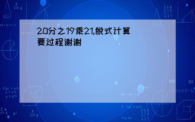 20分之19乘21,脱式计算要过程谢谢