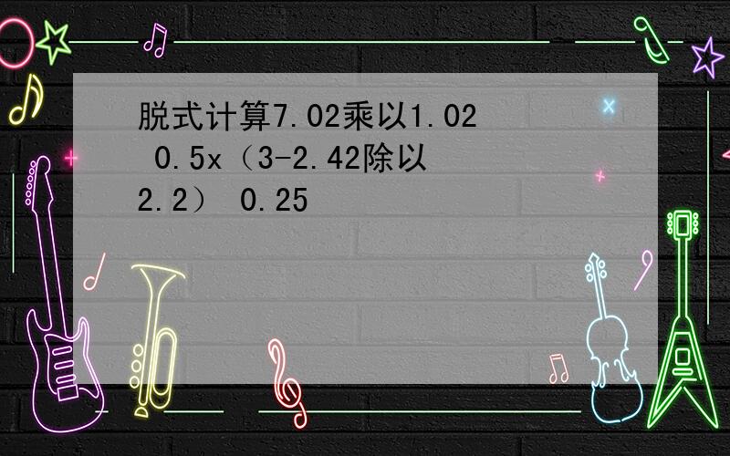 脱式计算7.02乘以1.02 0.5x（3-2.42除以2.2） 0.25