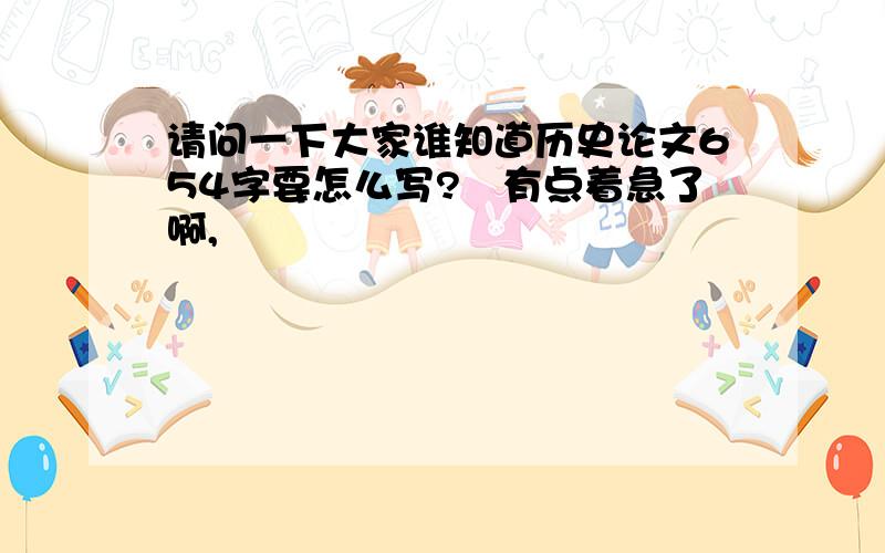 请问一下大家谁知道历史论文654字要怎么写?　有点着急了啊,