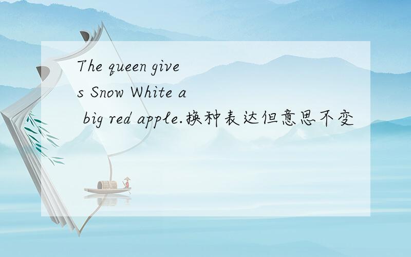 The queen gives Snow White a big red apple.换种表达但意思不变