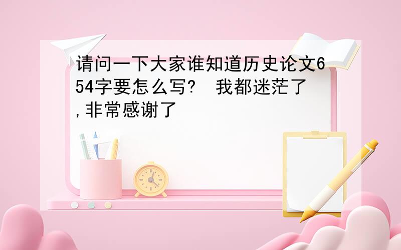 请问一下大家谁知道历史论文654字要怎么写?　我都迷茫了,非常感谢了