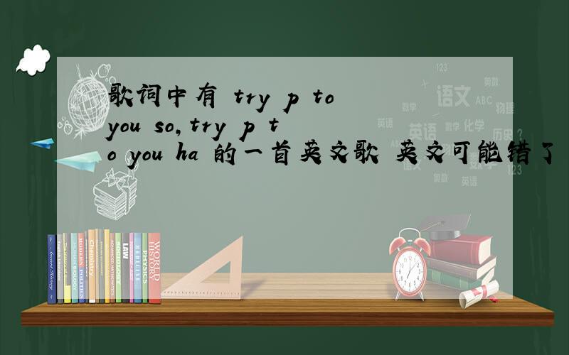 歌词中有 try p to you so,try p to you ha 的一首英文歌 英文可能错了