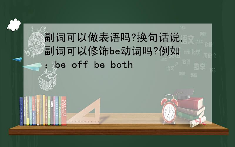 副词可以做表语吗?换句话说,副词可以修饰be动词吗?例如：be off be both