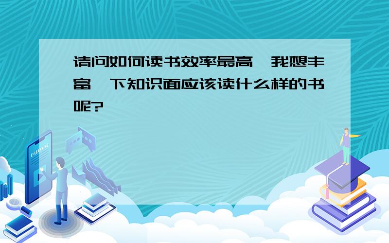 请问如何读书效率最高,我想丰富一下知识面应该读什么样的书呢?