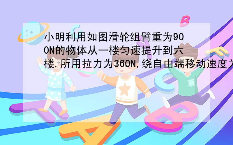 小明利用如图滑轮组臂重为900N的物体从一楼匀速提升到六楼,所用拉力为360N,绕自由端移动速度为0.3m/s