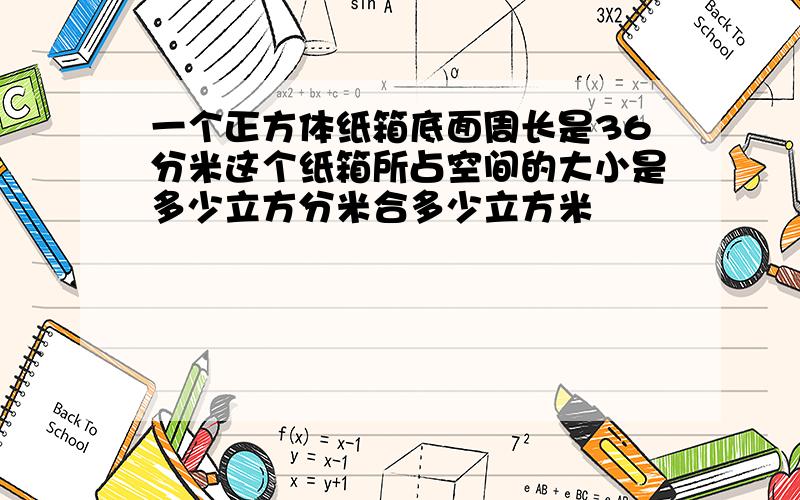 一个正方体纸箱底面周长是36分米这个纸箱所占空间的大小是多少立方分米合多少立方米