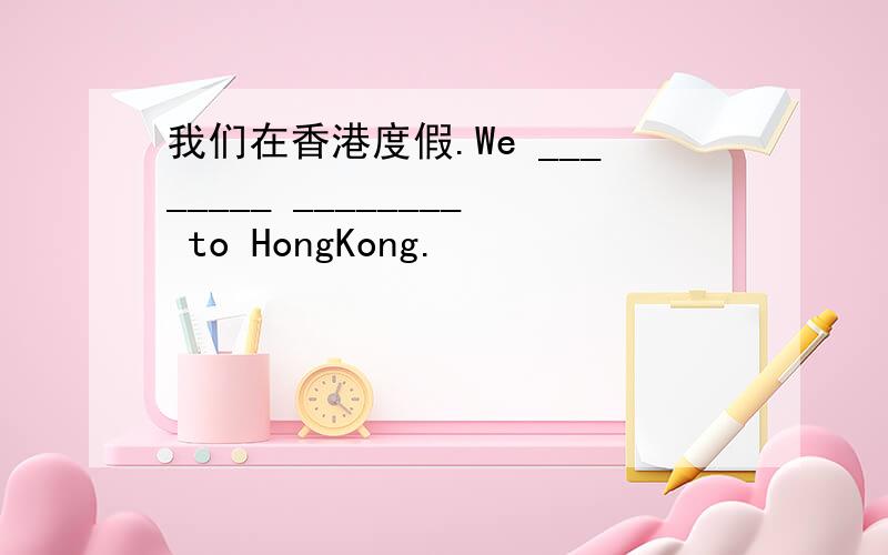 我们在香港度假.We ________ ________ to HongKong.