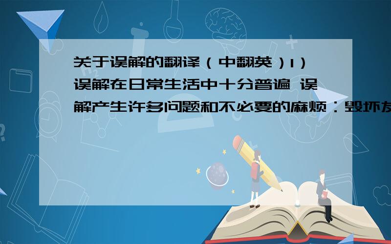 关于误解的翻译（中翻英）1）误解在日常生活中十分普遍 误解产生许多问题和不必要的麻烦：毁坏友谊,带来不幸2）要避免误解有