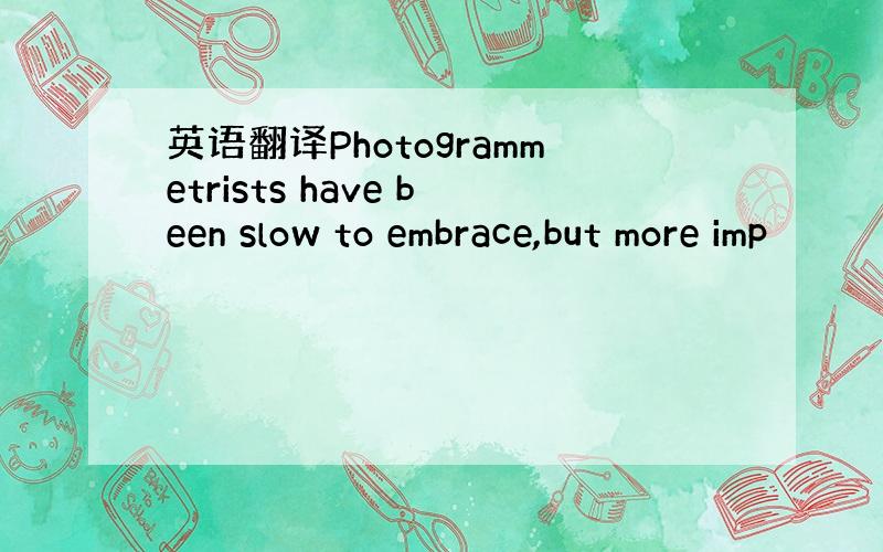 英语翻译Photogrammetrists have been slow to embrace,but more imp