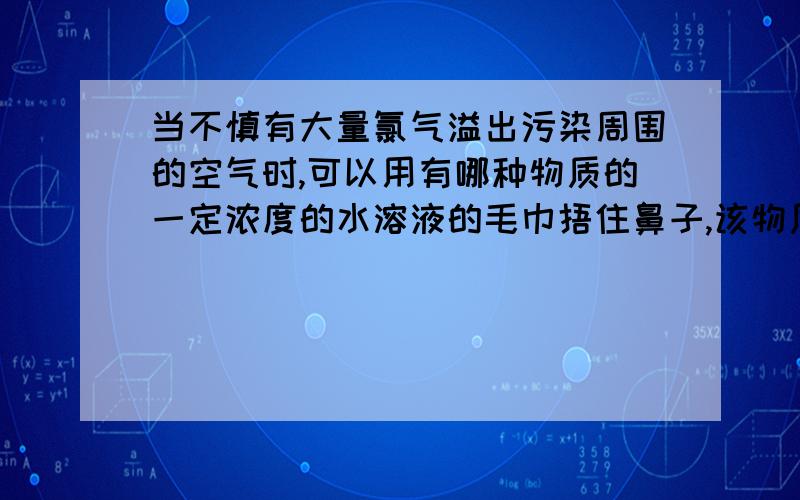 当不慎有大量氯气溢出污染周围的空气时,可以用有哪种物质的一定浓度的水溶液的毛巾捂住鼻子,该物质适宜采用的是：