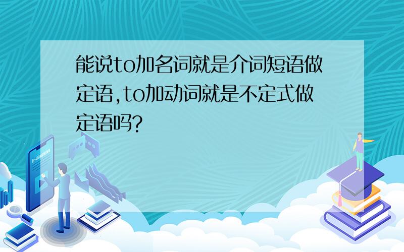 能说to加名词就是介词短语做定语,to加动词就是不定式做定语吗?