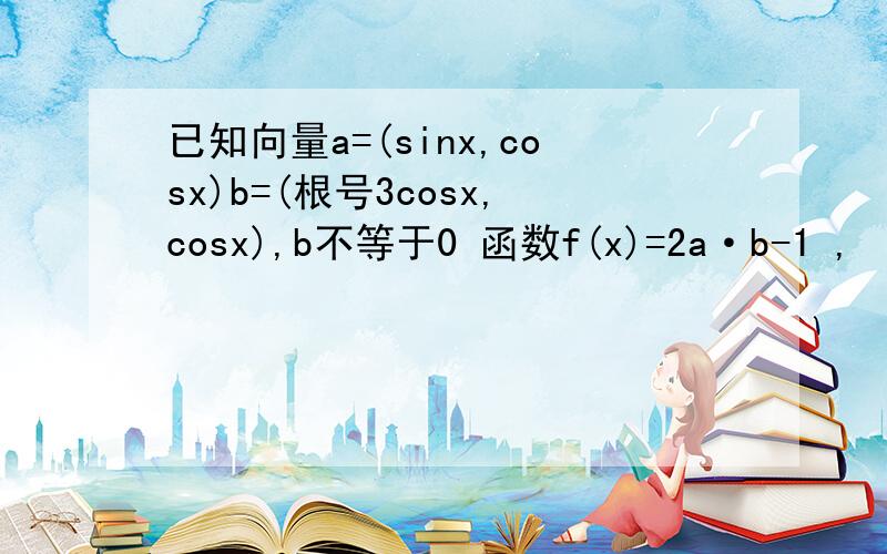 已知向量a=(sinx,cosx)b=(根号3cosx,cosx),b不等于0 函数f(x)=2a·b-1 ,