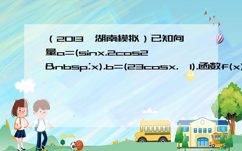 （2013•湖南模拟）已知向量a=(sinx，2cos2 x)，b=(23cosx，−1)，函数f(x)=a•