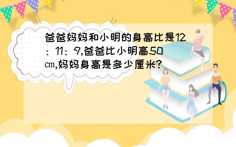 爸爸妈妈和小明的身高比是12：11：9,爸爸比小明高50㎝,妈妈身高是多少厘米?