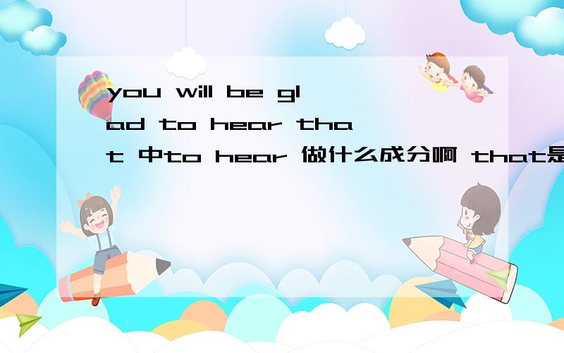 you will be glad to hear that 中to hear 做什么成分啊 that是什么从句请问