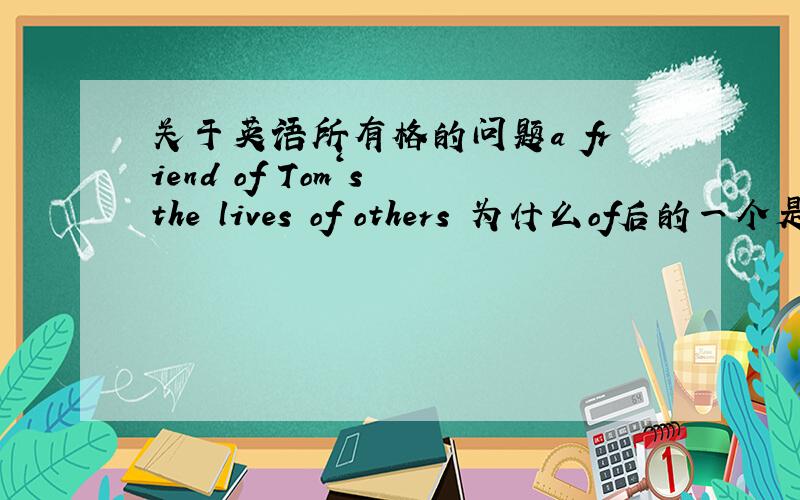 关于英语所有格的问题a friend of Tom‘s the lives of others 为什么of后的一个是所有