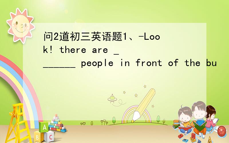 问2道初三英语题1、-Look! there are _______ people in front of the bu