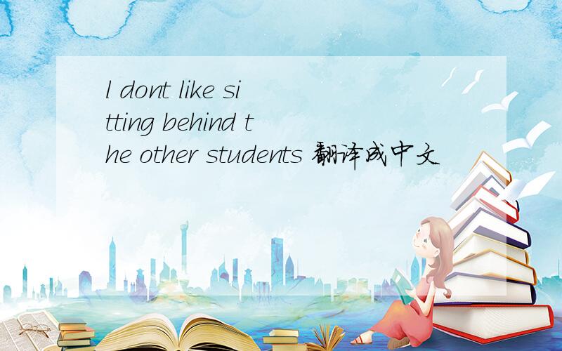 l dont like sitting behind the other students 翻译成中文