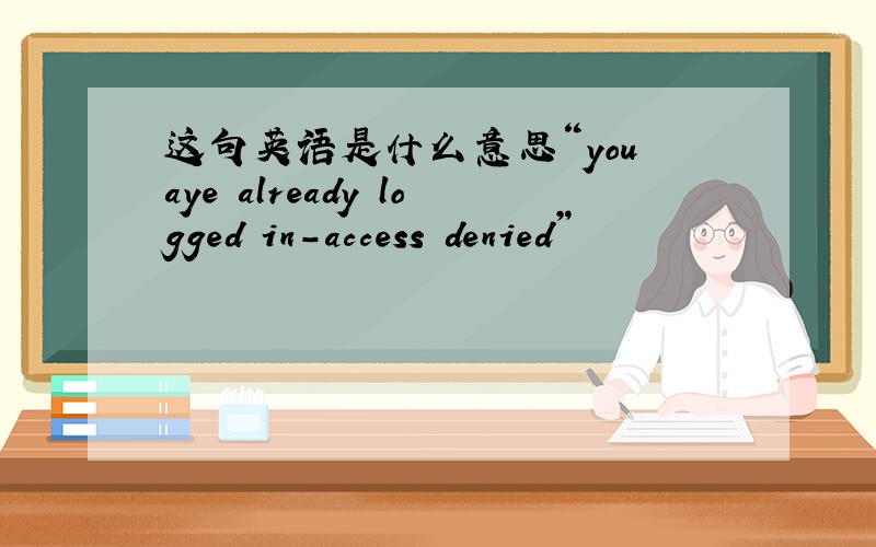 这句英语是什么意思“you aye already logged in-access denied”