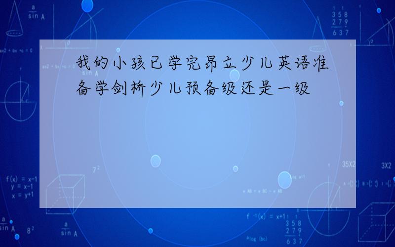 我的小孩已学完昂立少儿英语准备学剑桥少儿预备级还是一级