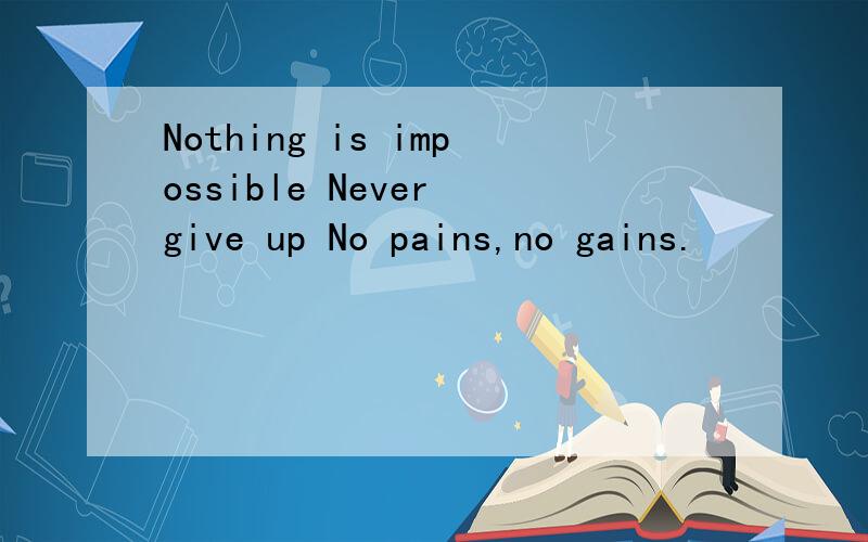 Nothing is impossible Never give up No pains,no gains.