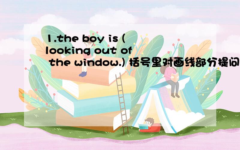 1.the boy is (looking out of the window.) 括号里对画线部分提问