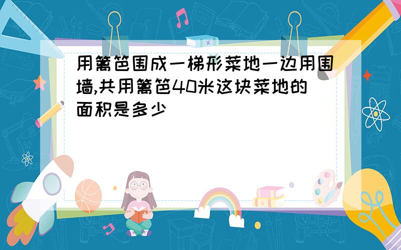 用篱笆围成一梯形菜地一边用围墙,共用篱笆40米这块菜地的面积是多少