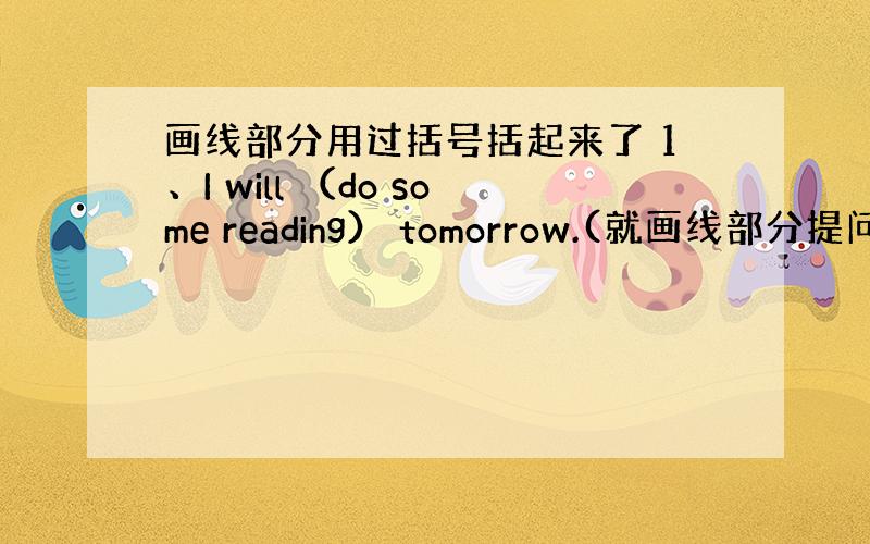 画线部分用过括号括起来了 1、I will （do some reading） tomorrow.(就画线部分提问)