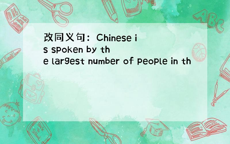 改同义句：Chinese is spoken by the largest number of people in th