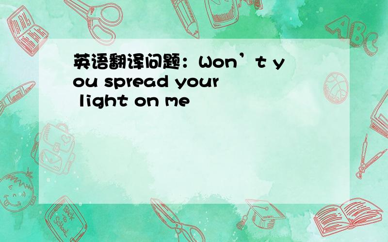 英语翻译问题：Won’t you spread your light on me