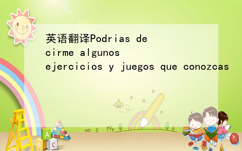 英语翻译Podrias decirme algunos ejercicios y juegos que conozcas