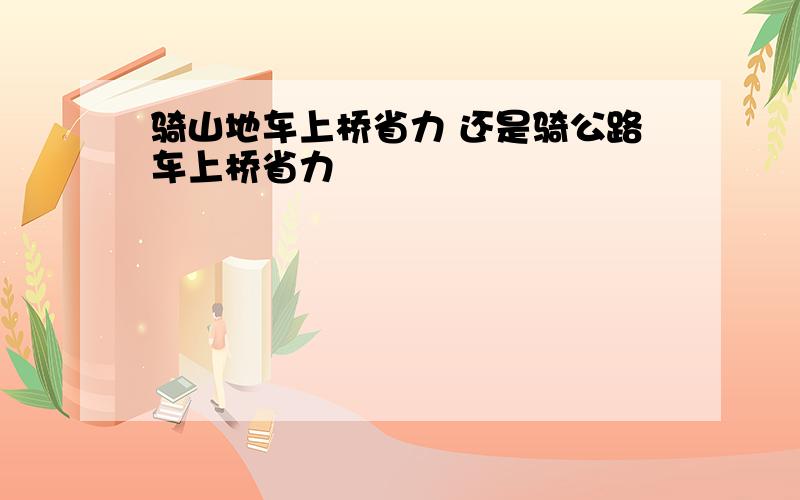 骑山地车上桥省力 还是骑公路车上桥省力