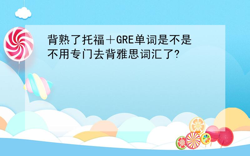 背熟了托福＋GRE单词是不是不用专门去背雅思词汇了?