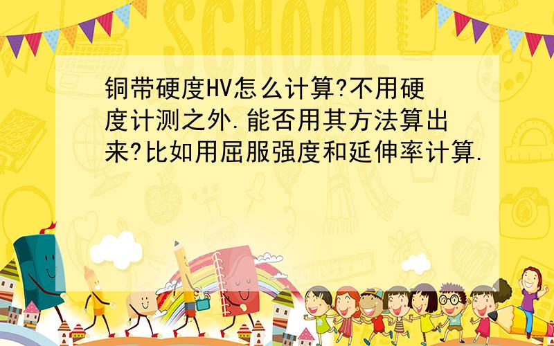 铜带硬度HV怎么计算?不用硬度计测之外.能否用其方法算出来?比如用屈服强度和延伸率计算.