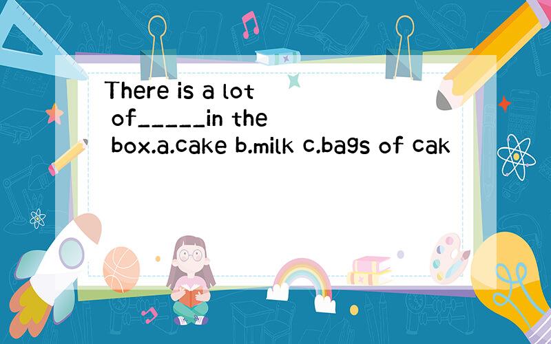 There is a lot of_____in the box.a.cake b.milk c.bags of cak