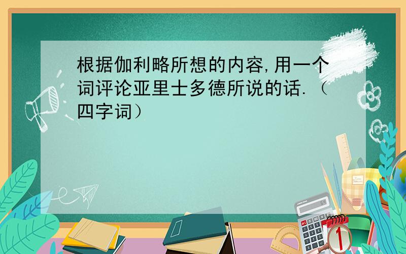 根据伽利略所想的内容,用一个词评论亚里士多德所说的话.（四字词）