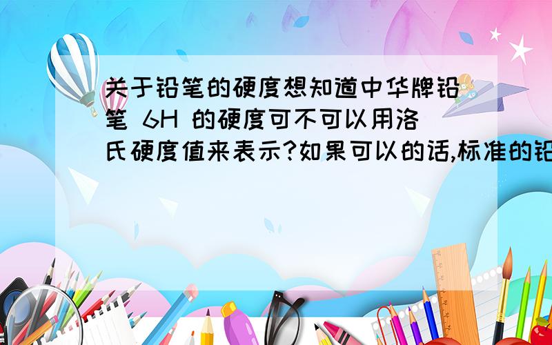 关于铅笔的硬度想知道中华牌铅笔 6H 的硬度可不可以用洛氏硬度值来表示?如果可以的话,标准的铅笔硬度等级H~6H分别相当