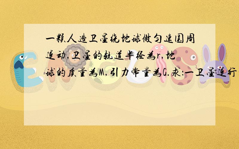 一颗人造卫星绕地球做匀速圆周运动,卫星的轨道半径为r,地球的质量为M,引力常量为G.求：一卫星运行的向心加速度；二卫星运