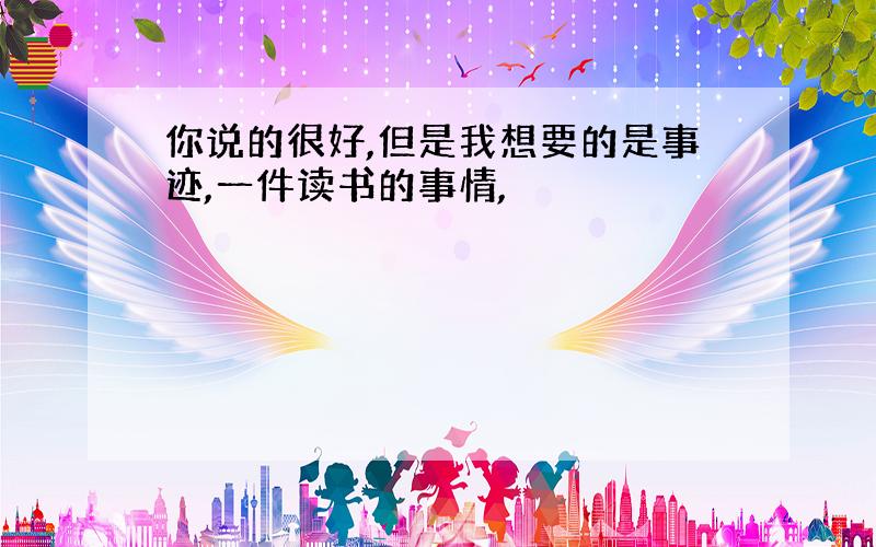 你说的很好,但是我想要的是事迹,一件读书的事情,