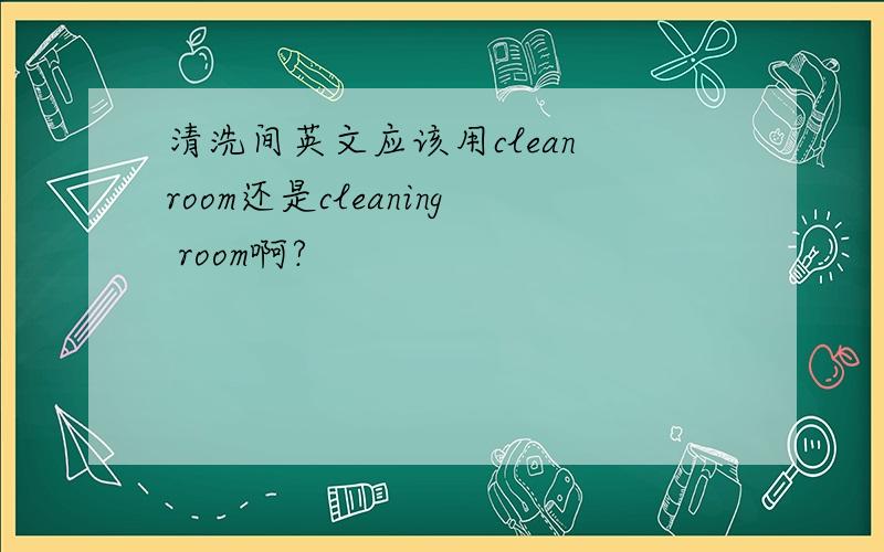 清洗间英文应该用clean room还是cleaning room啊?