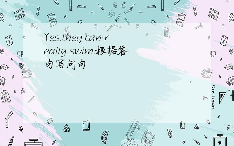 Yes.they can really swim.根据答句写问句