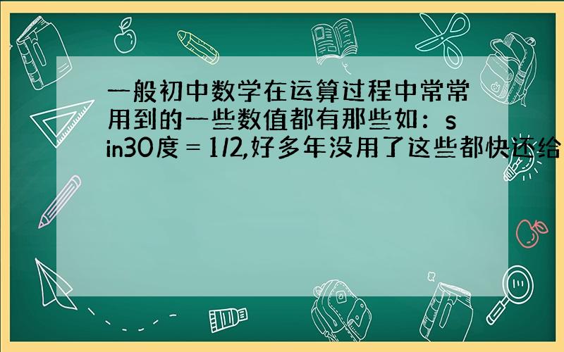 一般初中数学在运算过程中常常用到的一些数值都有那些如：sin30度＝1/2,好多年没用了这些都快还给书本了,