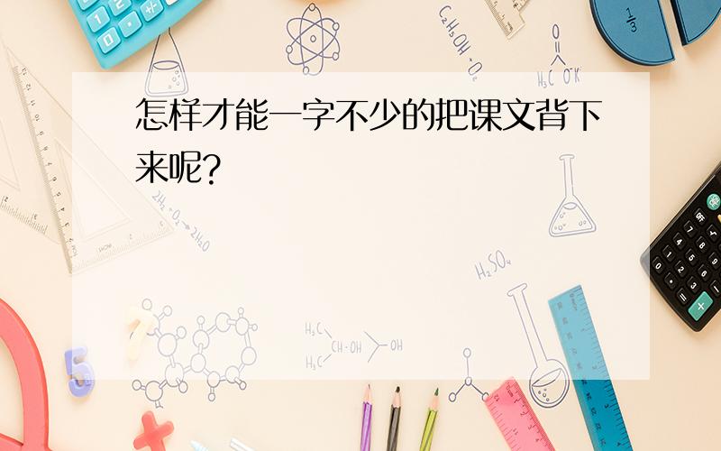 怎样才能一字不少的把课文背下来呢?