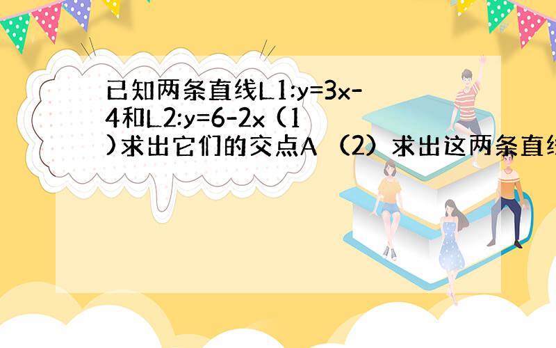 已知两条直线L1:y=3x-4和L2:y=6-2x (1)求出它们的交点A （2）求出这两条直线与x轴围成的三角形的面积