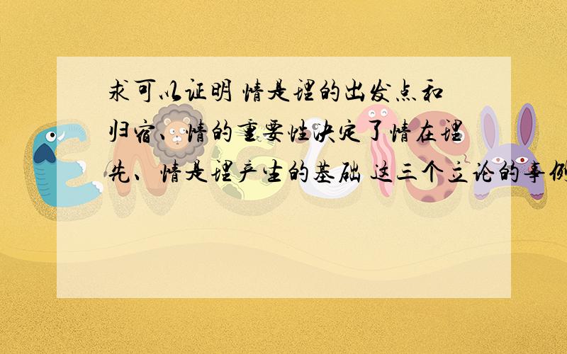 求可以证明 情是理的出发点和归宿、情的重要性决定了情在理先、情是理产生的基础 这三个立论的事例